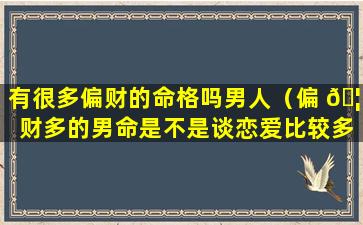 有很多偏财的命格吗男人（偏 🦍 财多的男命是不是谈恋爱比较多才能进入婚姻）